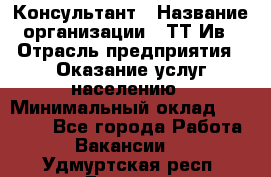 Консультант › Название организации ­ ТТ-Ив › Отрасль предприятия ­ Оказание услуг населению › Минимальный оклад ­ 20 000 - Все города Работа » Вакансии   . Удмуртская респ.,Глазов г.